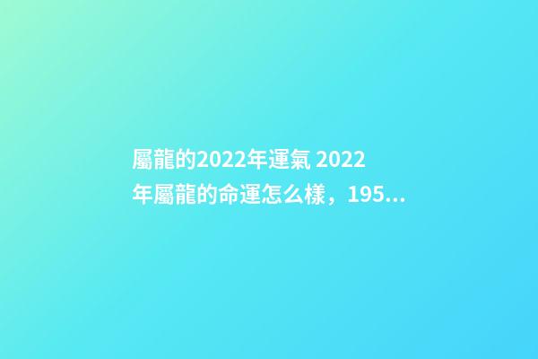 屬龍的2022年運氣 2022年屬龍的命運怎么樣，1952屬龍人要生大病-第1張-觀點-玄機派